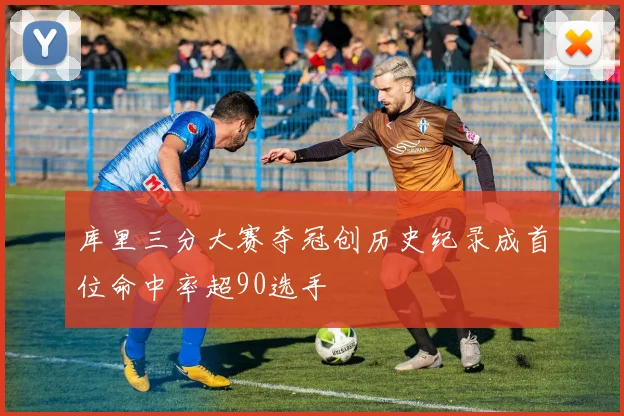 库里三分大赛夺冠创历史纪录成首位命中率超90选手