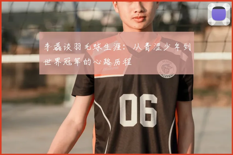 李磊谈羽毛球生涯：从青涩少年到世界冠军的心路历程