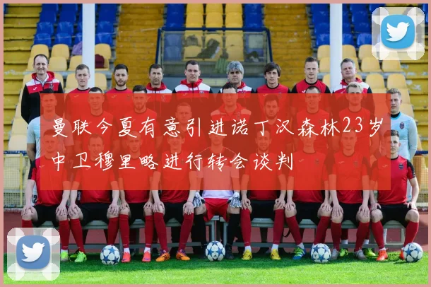 曼联今夏有意引进诺丁汉森林23岁中卫穆里略进行转会谈判