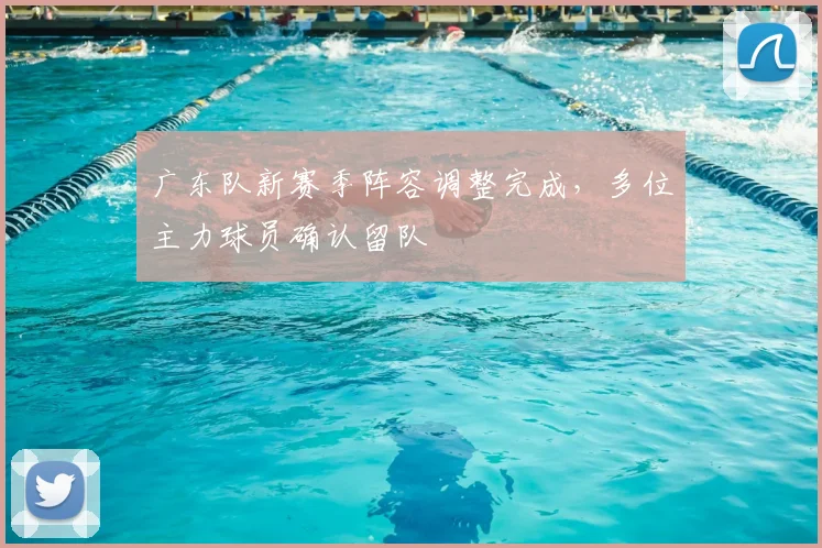 广东队新赛季阵容调整完成，多位主力球员确认留队