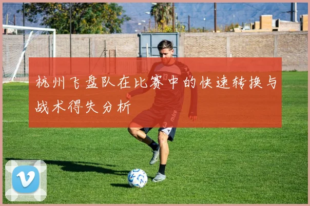 杭州飞盘队在比赛中的快速转换与战术得失分析